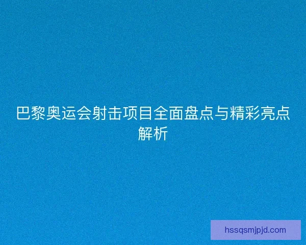 巴黎奥运会射击项目全面盘点与精彩亮点解析