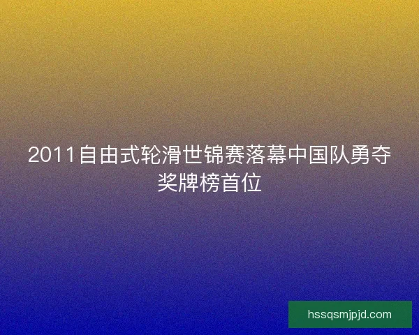 2011自由式轮滑世锦赛落幕中国队勇夺奖牌榜首位