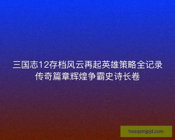 三国志12存档风云再起英雄策略全记录传奇篇章辉煌争霸史诗长卷
