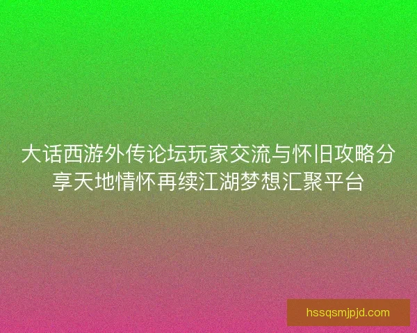 大话西游外传论坛玩家交流与怀旧攻略分享天地情怀再续江湖梦想汇聚平台