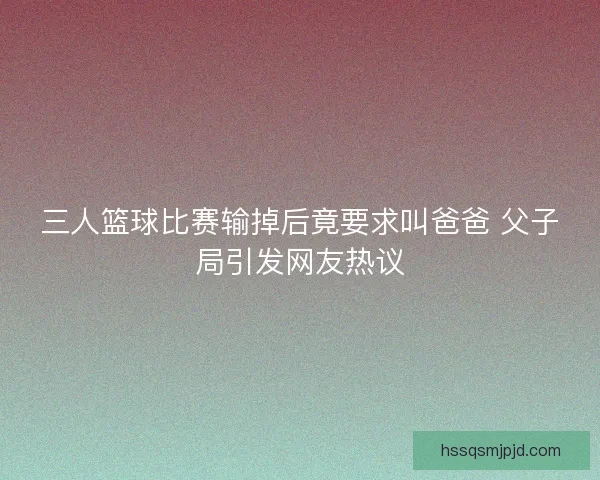 三人篮球比赛输掉后竟要求叫爸爸 父子局引发网友热议