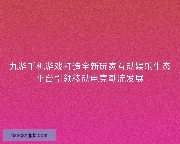 九游手机游戏打造全新玩家互动娱乐生态平台引领移动电竞潮流发展