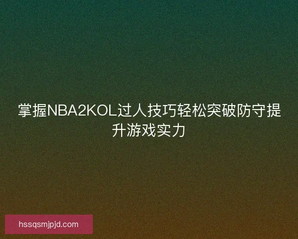 掌握NBA2KOL过人技巧轻松突破防守提升游戏实力