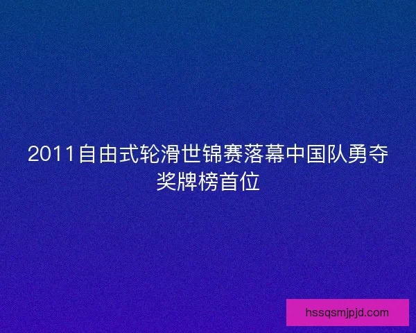 2011自由式轮滑世锦赛落幕中国队勇夺奖牌榜首位