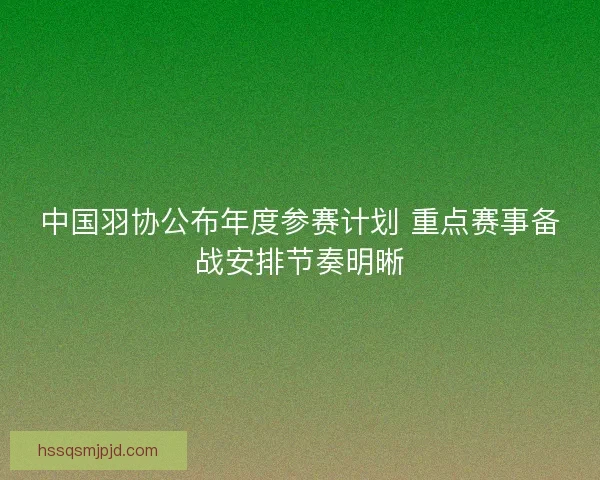 中国羽协公布年度参赛计划 重点赛事备战安排节奏明晰