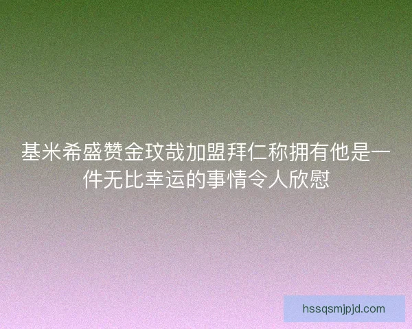 基米希盛赞金玟哉加盟拜仁称拥有他是一件无比幸运的事情令人欣慰