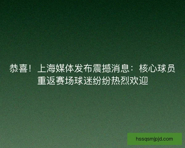 恭喜！上海媒体发布震撼消息：核心球员重返赛场球迷纷纷热烈欢迎