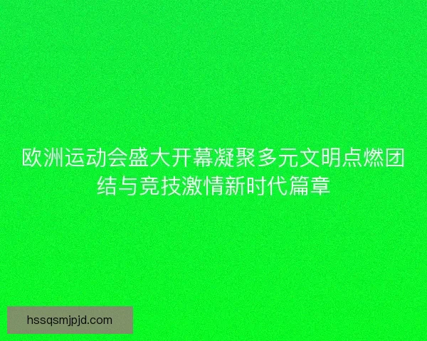 欧洲运动会盛大开幕凝聚多元文明点燃团结与竞技激情新时代篇章